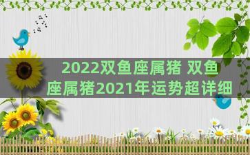 2022双鱼座属猪 双鱼座属猪2021年运势超详细